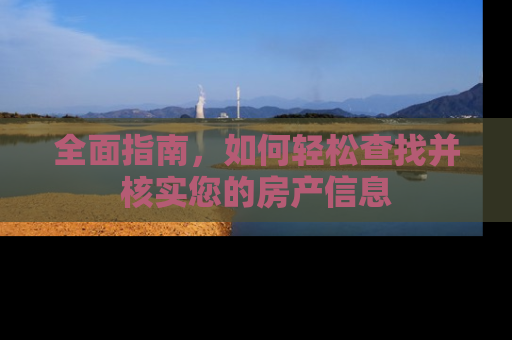全面指南,如何轻松查找并核实您的房产信息 全面指南,如何轻松查找并核实您的房产信息