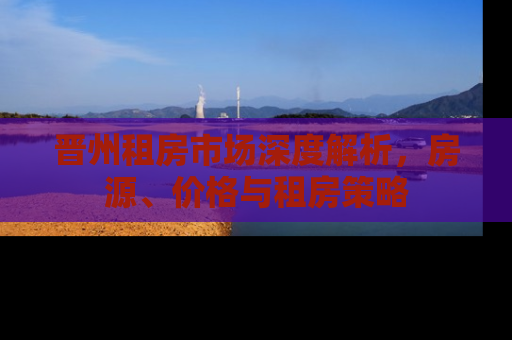 晋州租房市场深度解析，房源、价格与租房策略