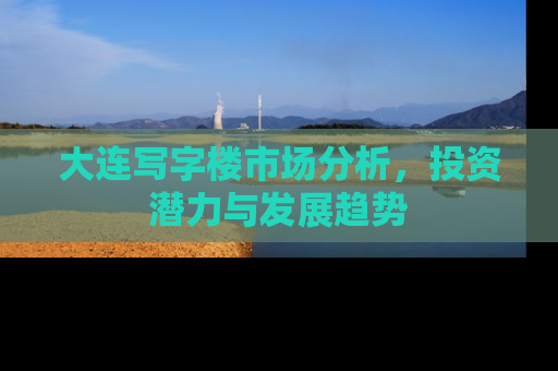 大连写字楼市场分析，投资潜力与发展趋势