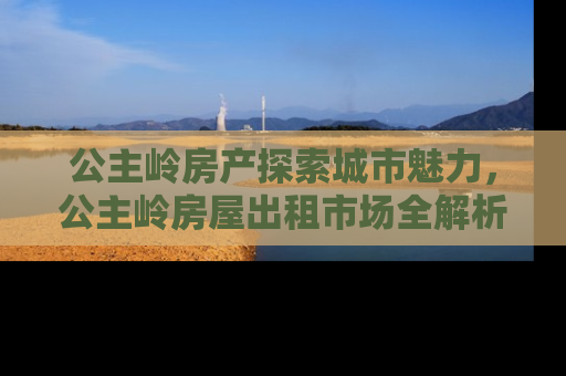 公主岭房产探索城市魅力，公主岭房屋出租市场全解析