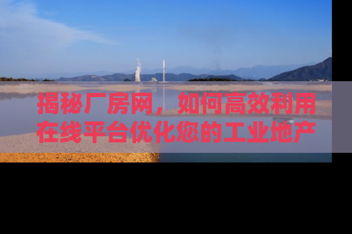 揭秘厂房网，如何高效利用在线平台优化您的工业地产投资