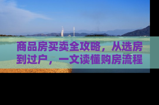 商品房买卖全攻略，从选房到过户，一文读懂购房流程与注意事项