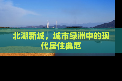 北湖新城，城市绿洲中的现代居住典范
