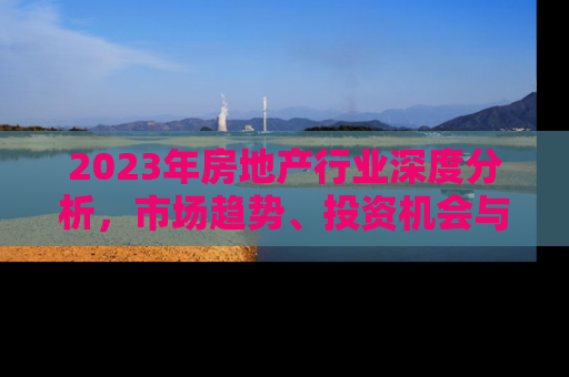 2023年房地产行业深度分析，市场趋势、投资机会与未来展望