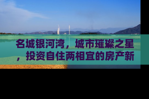 名城银河湾，城市璀璨之星，投资自住两相宜的房产新贵