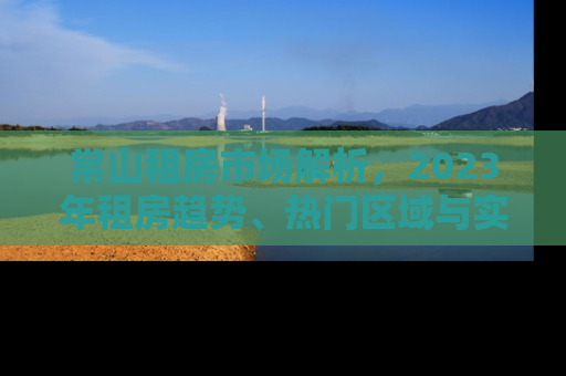 常山租房市场解析，2023年租房趋势、热门区域与实用攻略
