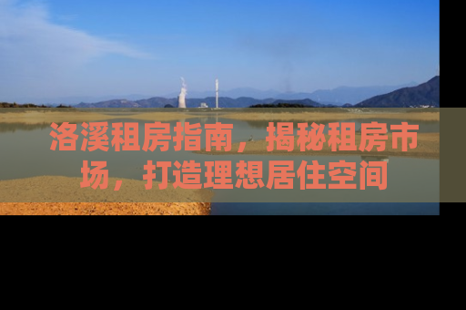 洛溪租房指南，揭秘租房市场，打造理想居住空间