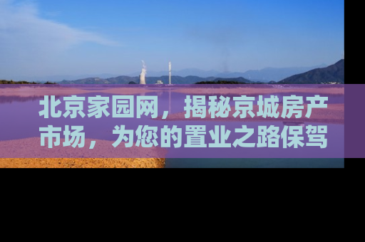 北京家园网，揭秘京城房产市场，为您的置业之路保驾护航