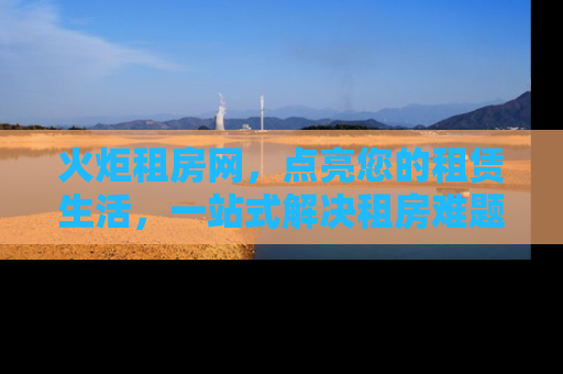 火炬租房网，点亮您的租赁生活，一站式解决租房难题