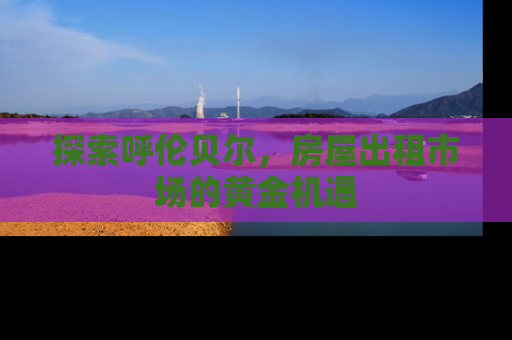 探索呼伦贝尔，房屋出租市场的黄金机遇