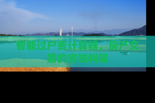 智能过户费计算器，房产交易的省钱利器