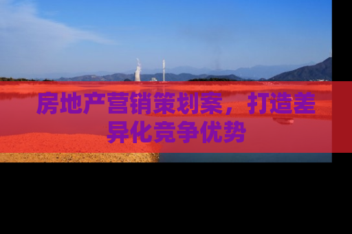 房地产营销策划案，打造差异化竞争优势