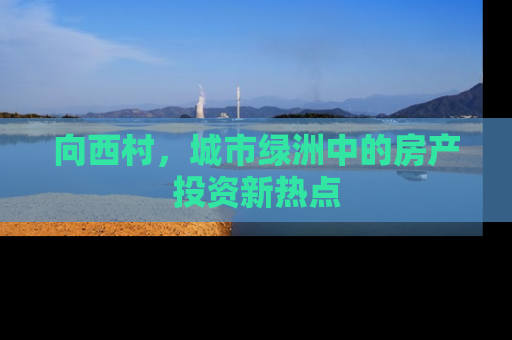 向西村，城市绿洲中的房产投资新热点