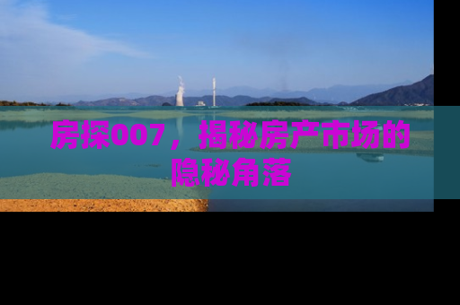 房探007，揭秘房产市场的隐秘角落