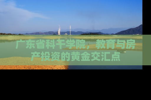 广东省科干学院，教育与房产投资的黄金交汇点