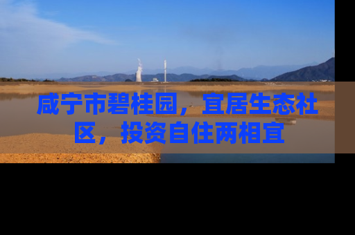 咸宁市碧桂园，宜居生态社区，投资自住两相宜
