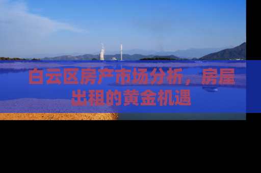 白云区房产市场分析，房屋出租的黄金机遇