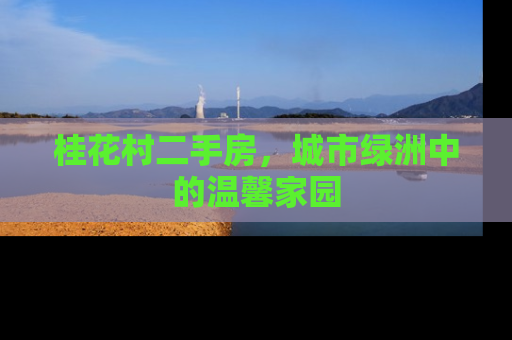 桂花村二手房，城市绿洲中的温馨家园