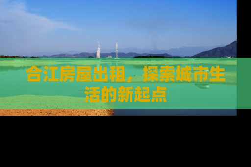 合江房屋出租，探索城市生活的新起点
