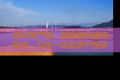湘乡房产网，洞察湘乡楼市动态，打造一站式房产服务
