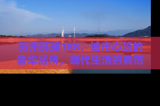 苏州环球188，城市心脏的奢华居所，现代生活的典范