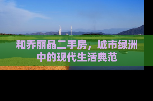 和乔丽晶二手房，城市绿洲中的现代生活典范