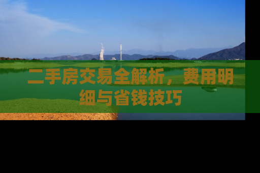 二手房交易全解析，费用明细与省钱技巧