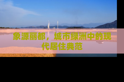 象源丽都，城市绿洲中的现代居住典范