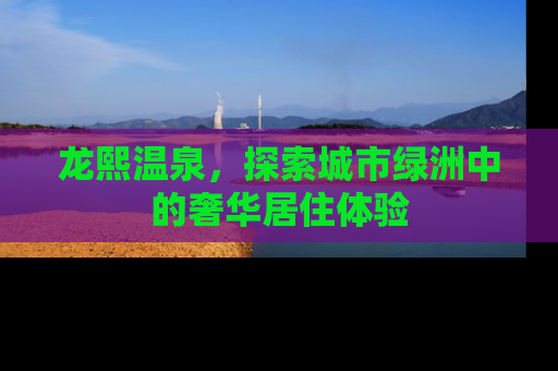 龙熙温泉，探索城市绿洲中的奢华居住体验