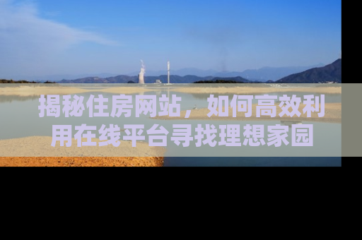 揭秘住房网站，如何高效利用在线平台寻找理想家园