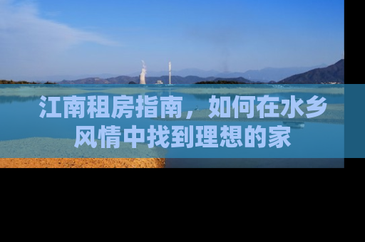 江南租房指南，如何在水乡风情中找到理想的家