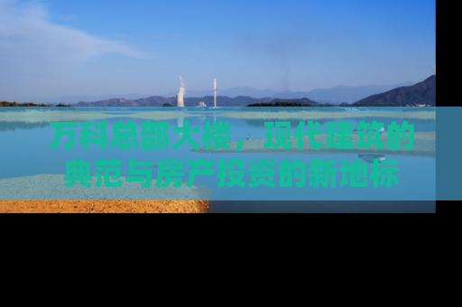 万科总部大楼，现代建筑的典范与房产投资的新地标