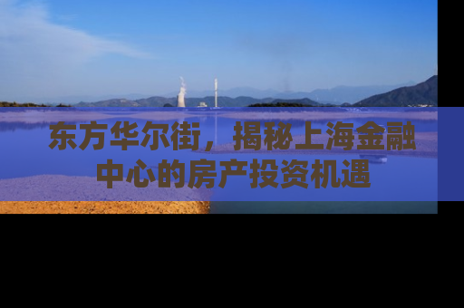 东方华尔街，揭秘上海金融中心的房产投资机遇