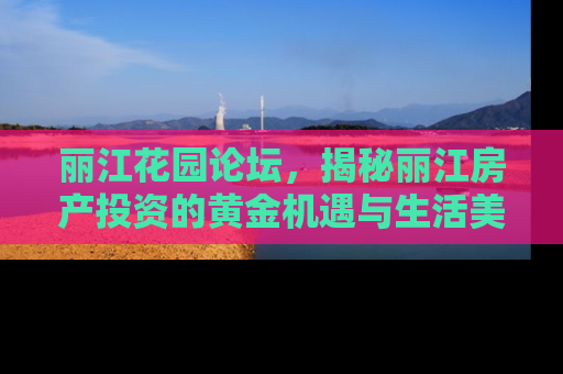 丽江花园论坛，揭秘丽江房产投资的黄金机遇与生活美学
