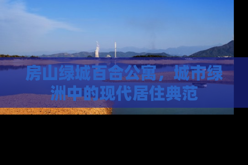 房山绿城百合公寓，城市绿洲中的现代居住典范