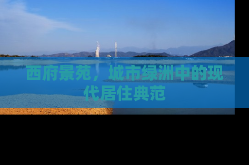 西府景苑，城市绿洲中的现代居住典范