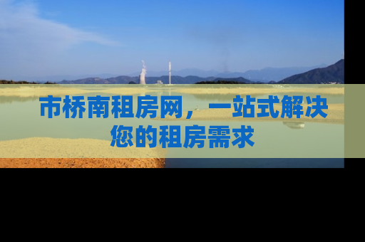 市桥南租房网，一站式解决您的租房需求