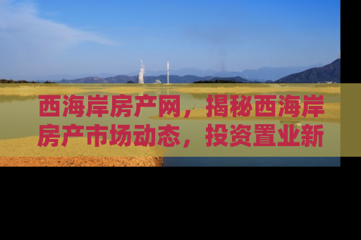 西海岸房产网，揭秘西海岸房产市场动态，投资置业新风向