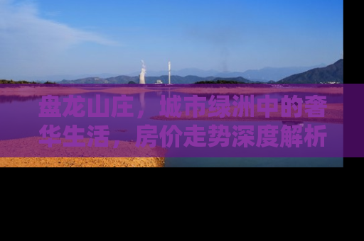 盘龙山庄，城市绿洲中的奢华生活，房价走势深度解析