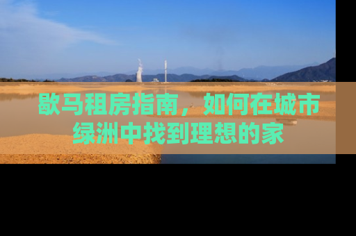歇马租房指南，如何在城市绿洲中找到理想的家