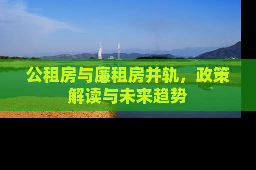 公租房与廉租房并轨，政策解读与未来趋势