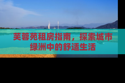 芙蓉苑租房指南，探索城市绿洲中的舒适生活