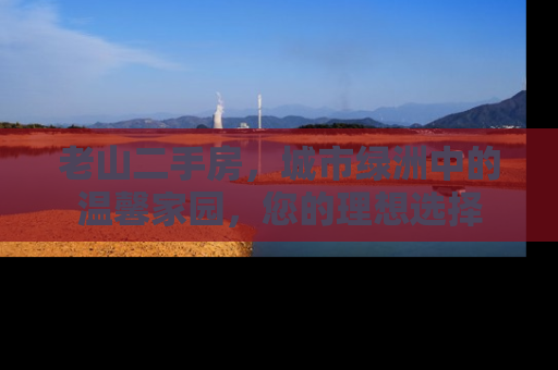 老山二手房，城市绿洲中的温馨家园，您的理想选择
