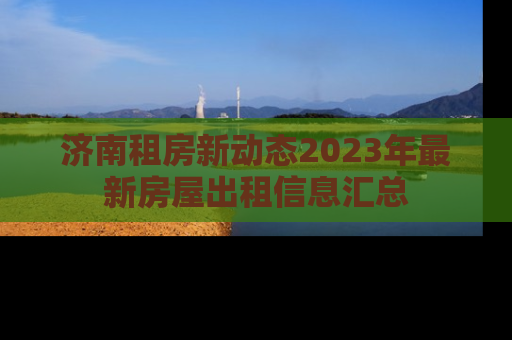 济南租房新动态2023年最新房屋出租信息汇总