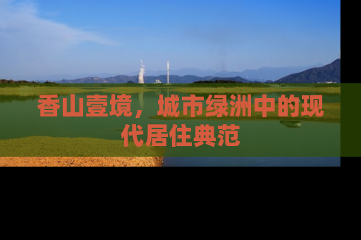 香山壹境，城市绿洲中的现代居住典范