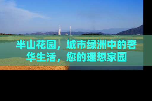 半山花园，城市绿洲中的奢华生活，您的理想家园
