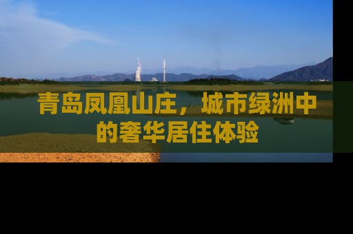 青岛凤凰山庄，城市绿洲中的奢华居住体验