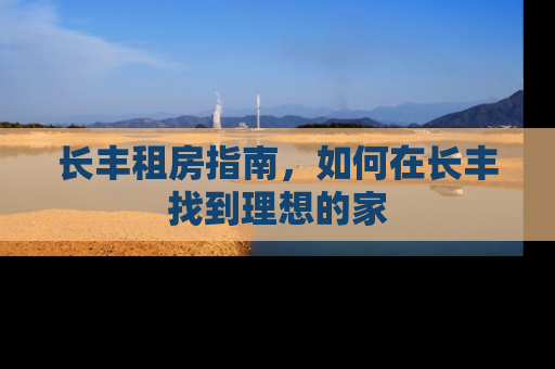 长丰租房指南，如何在长丰找到理想的家