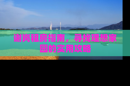 谢岗租房指南，寻找理想家园的实用攻略