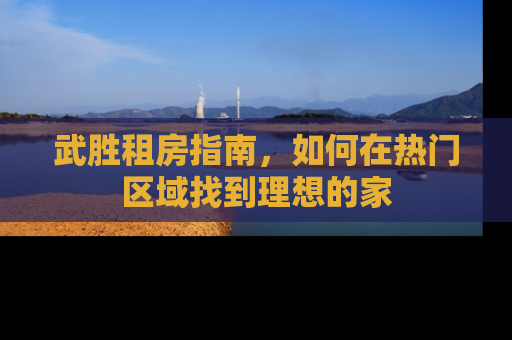 武胜租房指南，如何在热门区域找到理想的家